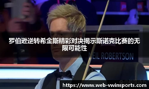 罗伯逊逆转希金斯精彩对决揭示斯诺克比赛的无限可能性